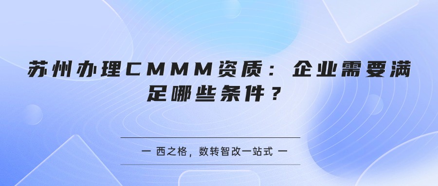 苏州办理CMMM资质:企业需要满足哪些条件?
