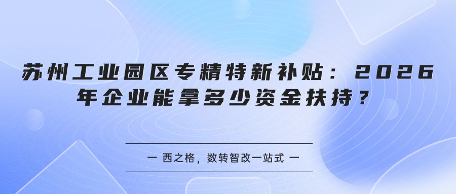 苏州工业园区专精特新补贴:2026年企业能拿多少资金扶持?