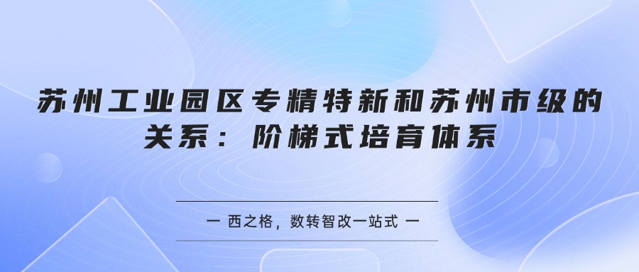 苏州工业园区专精特新和苏州市级的关系:阶梯式培育体系