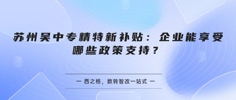 苏州吴中专精特新补贴:企业能享受哪些政策支持?