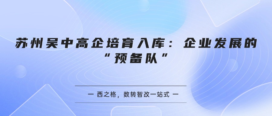 苏州吴中高企培育入库:企业发展的“预备队”