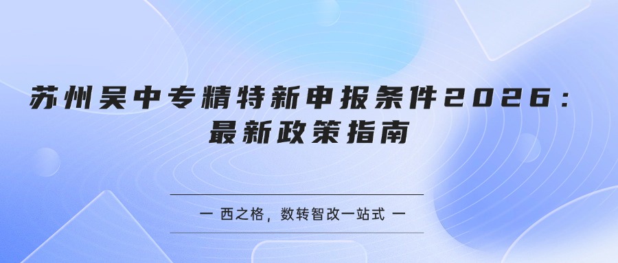 苏州吴中专精特新申报条件2026:最新政策指南