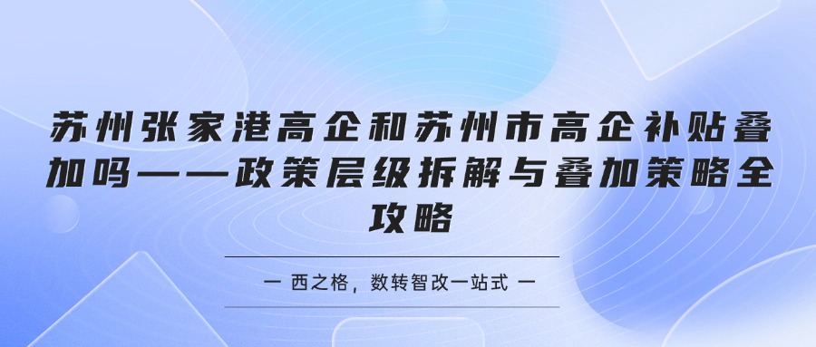 苏州张家港高企和苏州市高企补贴叠加吗——政策层级拆解与叠加策略全攻略