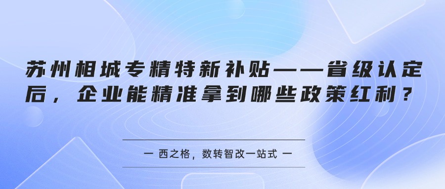 苏州相城专精特新补贴——省级认定后,企业能精准拿到哪些政策红利?