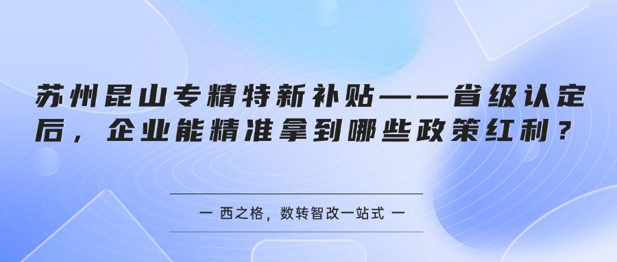 苏州昆山专精特新补贴——省级认定后,企业能精准拿到哪些政策红利?