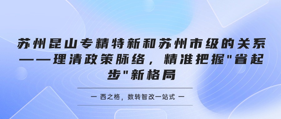 苏州昆山专精特新和苏州市级的关系——理清政策脉络，精准把握"省起步"新格局