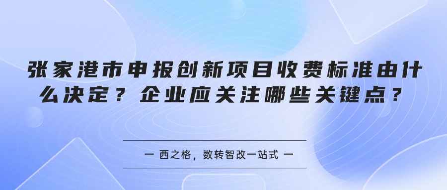 张家港市申报创新项目收费标准由什么决定？企业应关注哪些关键点？