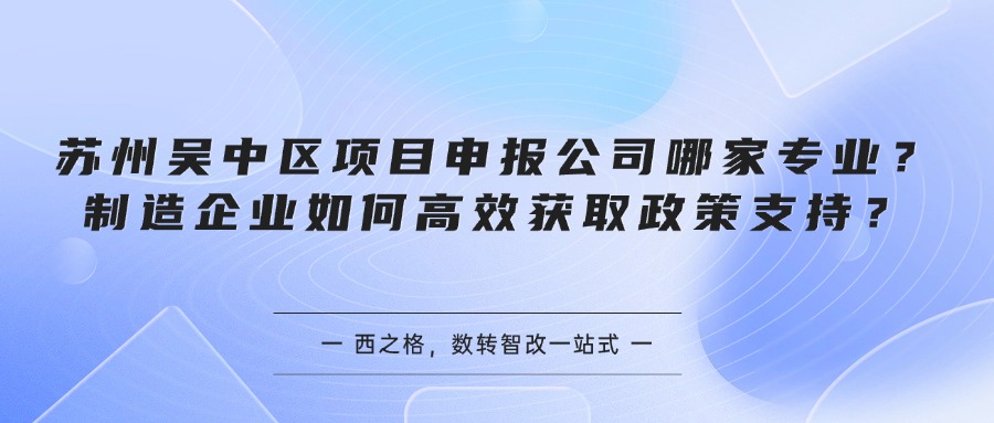苏州吴中区项目申报公司哪家专业？制造企业如何高效获取政策支持？