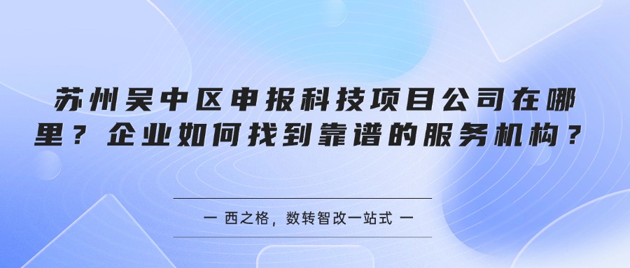 苏州吴中区申报科技项目公司在哪里?企业如何找到靠谱的服务机构?