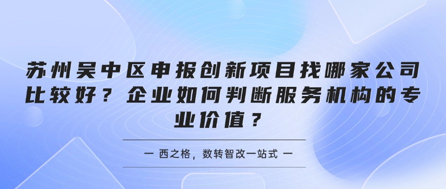 苏州吴中区申报创新项目找哪家公司比较好?企业如何判断服务机构的专业价值?