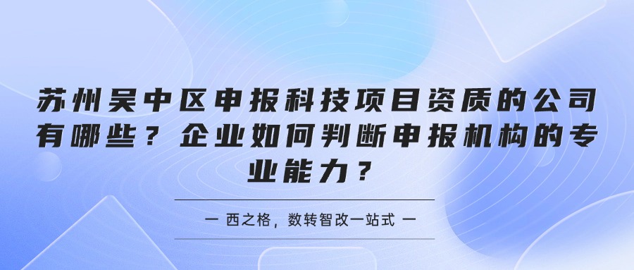 苏州吴中区申报科技项目资质的公司有哪些?企业如何判断申报机构的专业能力?