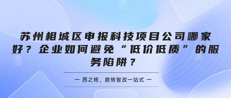 苏州相城区申报科技项目公司哪家好?企业如何避免“低价低质”的服务陷阱?