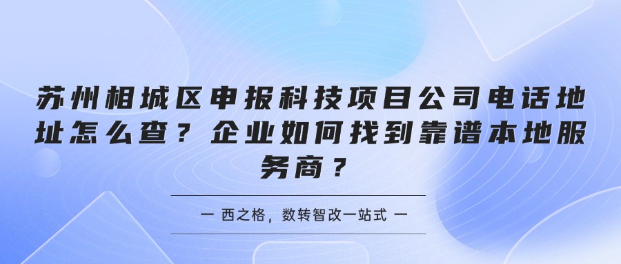 苏州相城区申报科技项目公司电话地址怎么查?企业如何找到靠谱本地服务商?