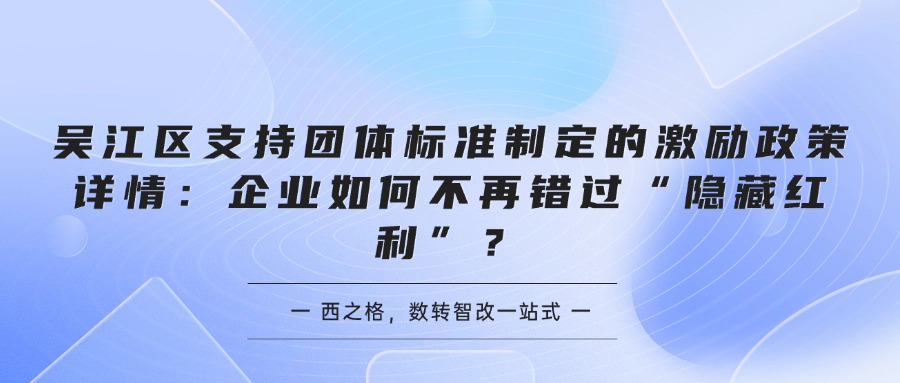 吴江区支持团体标准制定的激励政策详情：企业如何不再错过“隐藏红利”？
