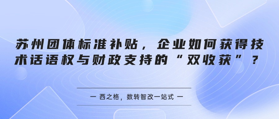 苏州团体标准补贴，企业如何获得技术话语权与财政支持的“双收获”？