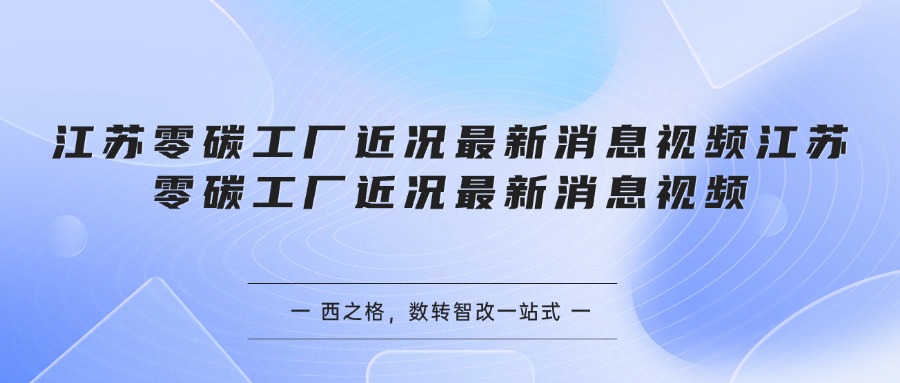 江苏零碳工厂近况最新消息视频