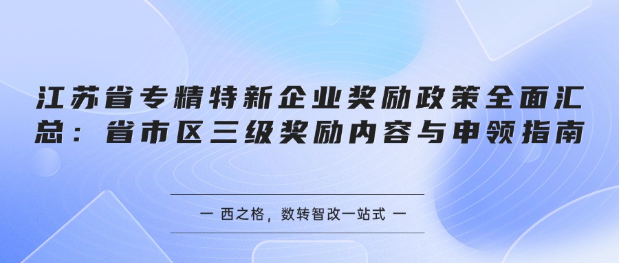 江苏省专精特新企业奖励政策全面汇总：省市区三级奖励内容与申领指南