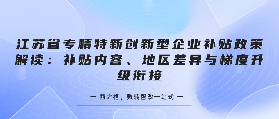 江苏省专精特新创新型企业补贴政策解读：补贴内容、地区差异与梯度升级衔接