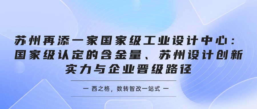 苏州再添一家国家级工业设计中心：国家级认定的含金量、苏州设计创新实力与企业晋级路径
