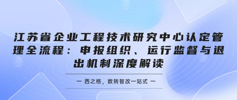 江苏省企业工程技术研究中心认定管理全流程：申报组织、运行监督与退出机制深度解读
