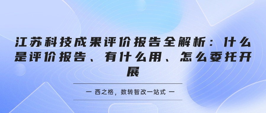 江苏科技成果评价报告全解析：什么是评价报告、有什么用、怎么委托开展