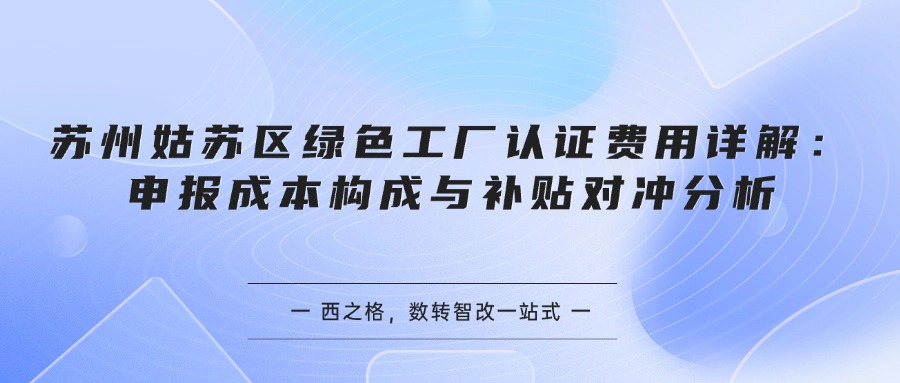 苏州姑苏区绿色工厂认证费用详解：申报成本构成与补贴对冲分析