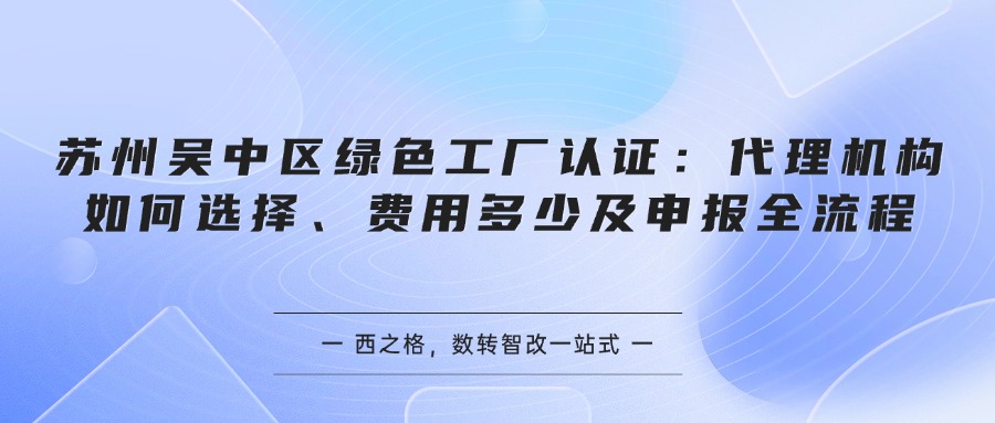 苏州吴中区绿色工厂认证：代理机构如何选择、费用多少及申报全流程