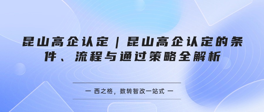 昆山高企认定｜昆山高企认定的条件、流程与通过策略全解析
