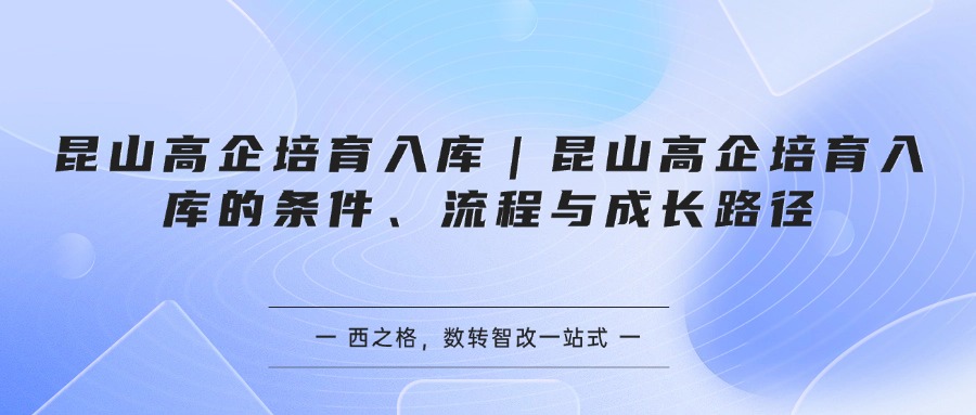 昆山高企培育入库｜昆山高企培育入库的条件、流程与成长路径