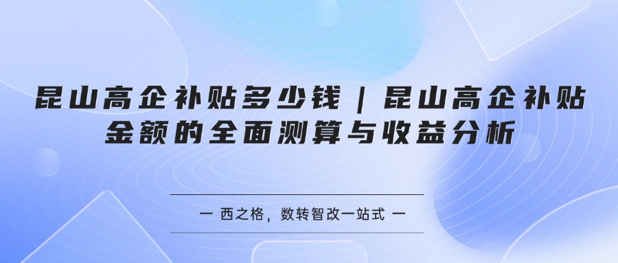 昆山高企补贴多少钱｜昆山高企补贴金额的全面测算与收益分析