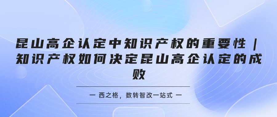 昆山高企认定中知识产权的重要性｜知识产权如何决定昆山高企认定的成败