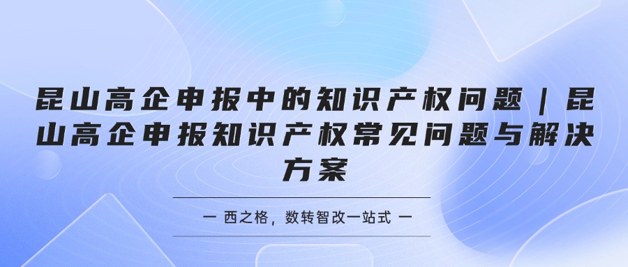 昆山高企申报中的知识产权问题｜昆山高企申报知识产权常见问题与解决方案