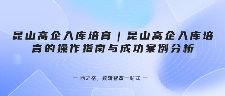 昆山高企入库培育｜昆山高企入库培育的操作指南与成功案例分析