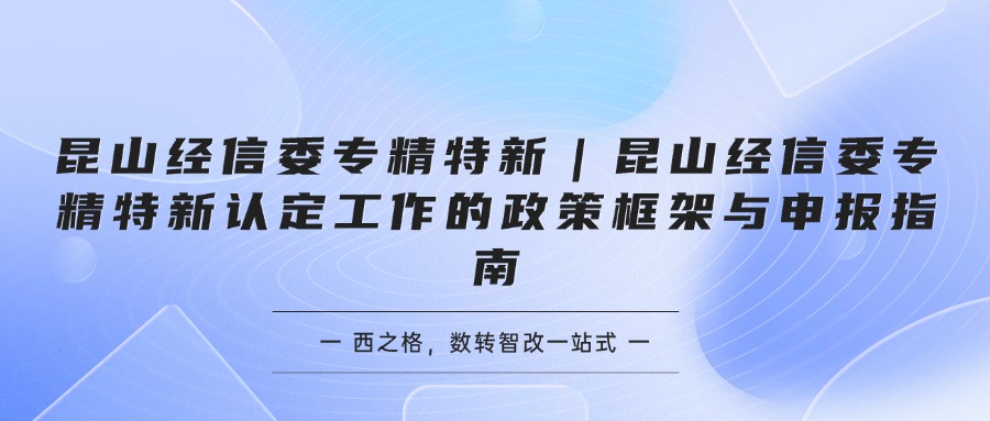 昆山经信委专精特新｜昆山经信委专精特新认定工作的政策框架与申报指南