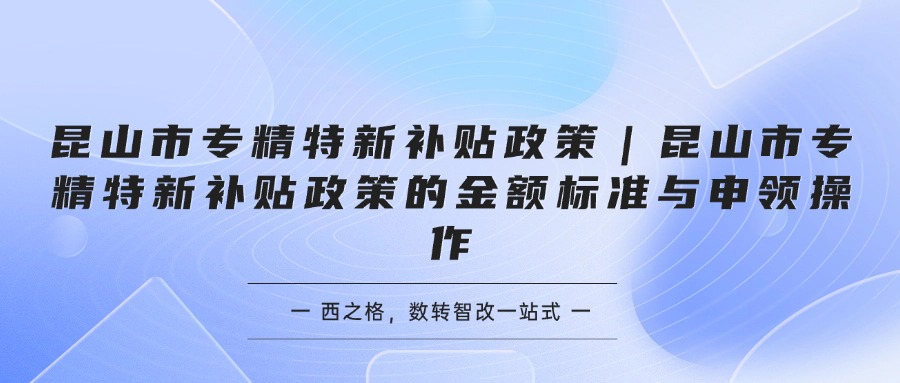 昆山市专精特新补贴政策｜昆山市专精特新补贴政策的金额标准与申领操作