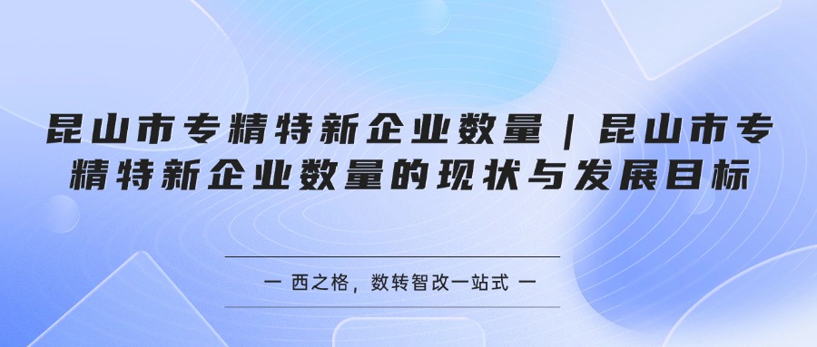 昆山市专精特新企业数量｜昆山市专精特新企业数量的现状与发展目标