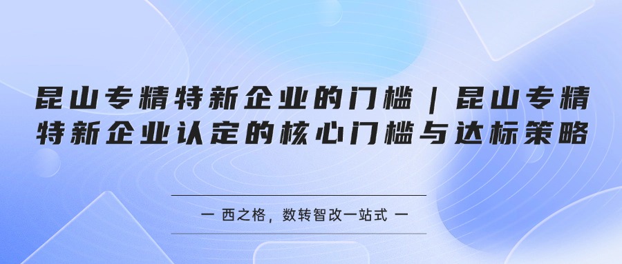 昆山专精特新企业的门槛｜昆山专精特新企业认定的核心门槛与达标策略