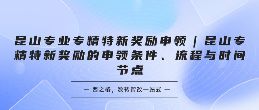 昆山专业专精特新奖励申领｜昆山专精特新奖励的申领条件、流程与时间节点
