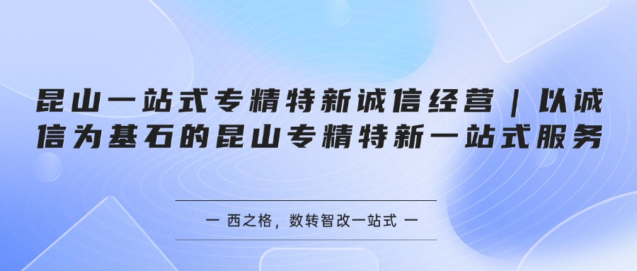 昆山一站式专精特新诚信经营｜以诚信为基石的昆山专精特新一站式服务