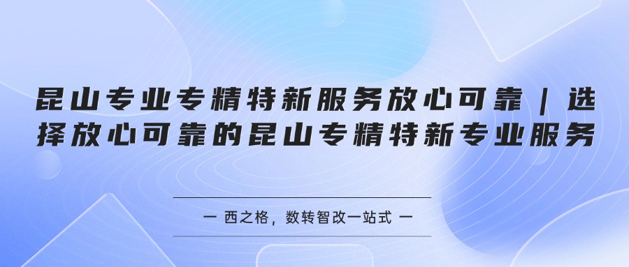 昆山专业专精特新服务放心可靠｜选择放心可靠的昆山专精特新专业服务