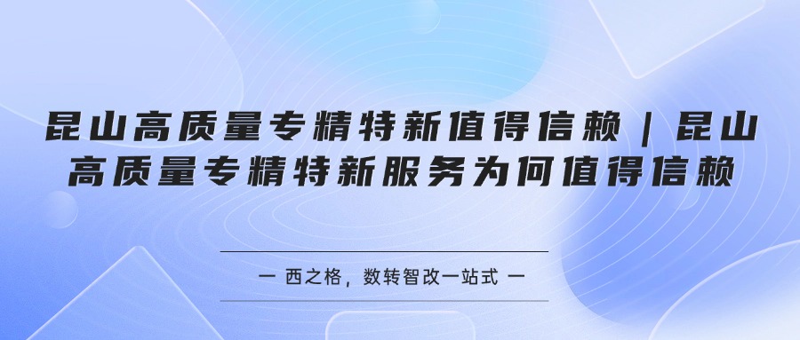 昆山高质量专精特新值得信赖｜昆山高质量专精特新服务为何值得信赖