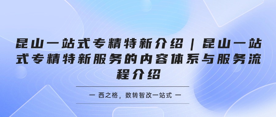 昆山一站式专精特新介绍｜昆山一站式专精特新服务的内容体系与服务流程介绍