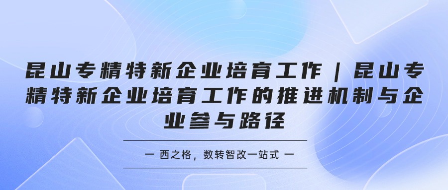 昆山专精特新企业培育工作｜昆山专精特新企业培育工作的推进机制与企业参与路径