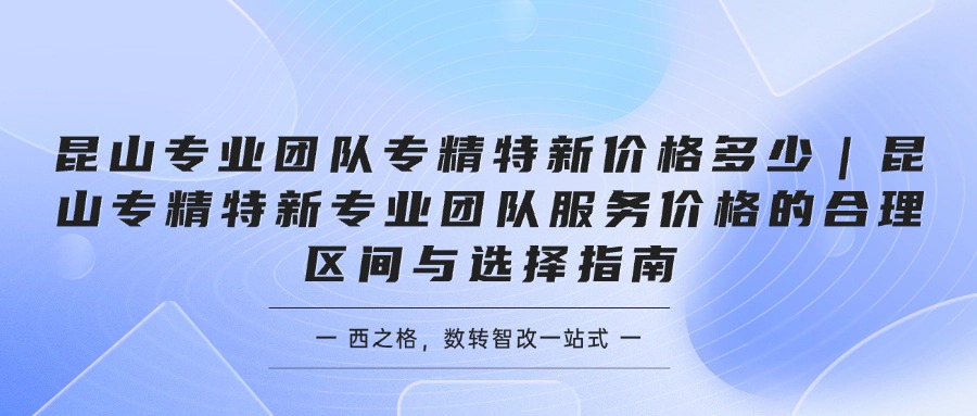昆山专业团队专精特新价格多少｜昆山专精特新专业团队服务价格的合理区间与选择指南