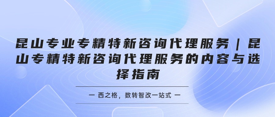 昆山专业专精特新咨询代理服务｜昆山专精特新咨询代理服务的内容与选择指南
