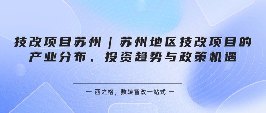 技改项目苏州｜苏州地区技改项目的产业分布、投资趋势与政策机遇