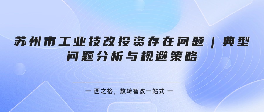 苏州市工业技改投资存在问题｜典型问题分析与规避策略