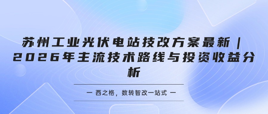 苏州工业光伏电站技改方案最新｜2026年主流技术路线与投资收益分析