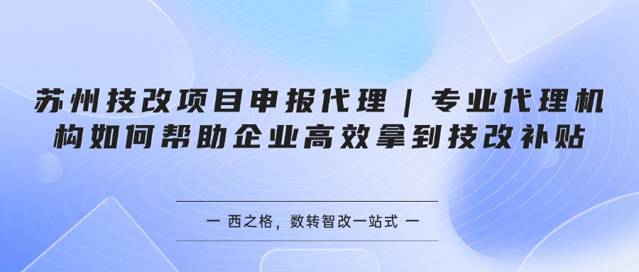 苏州技改项目申报代理｜专业代理机构如何帮助企业高效拿到技改补贴