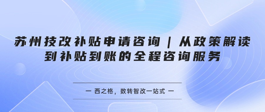 苏州技改补贴申请咨询｜从政策解读到补贴到账的全程咨询服务